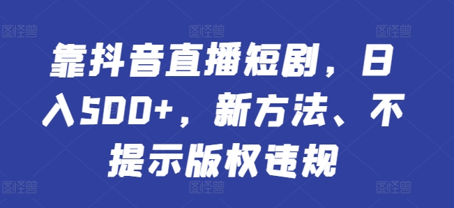 靠抖音直播短剧，日入500+，新方法、不提示版权违规-中创网_专注互联网创业,项目资源整合