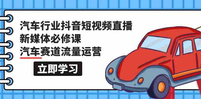 （9741期）汽车行业 抖音短视频-直播新媒体必修课，汽车赛道流量运营（118节课）-中创网_专注互联网创业,项目资源整合