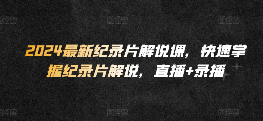 2024最新纪录片解说课，快速掌握纪录片解说，直播+录播-中创网_专注互联网创业,项目资源整合