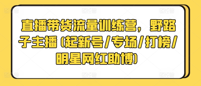 直播带货流量训练营，野路子主播(起新号/专场/打榜/明星网红助博)-中创网_专注互联网创业,项目资源整合