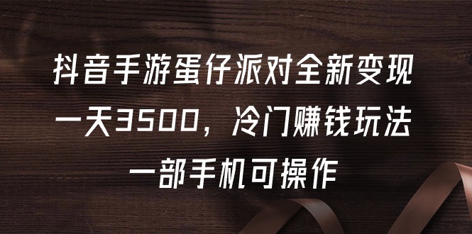 （9823期）抖音手游蛋仔派对全新变现，一天3500，冷门赚钱玩法，一部手机可操作-中创网_专注互联网创业,项目资源整合