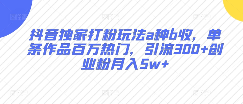抖音独家打粉玩法a种b收，单条作品百万热门，引流300+创业粉月入5w+-中创网_专注互联网创业,项目资源整合