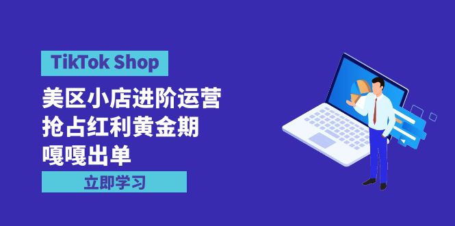 （9886期）TikTok Shop-美区小店进阶运营，抢占红利黄金期 嘎嘎出单（7节课）-中创网_专注互联网创业,项目资源整合