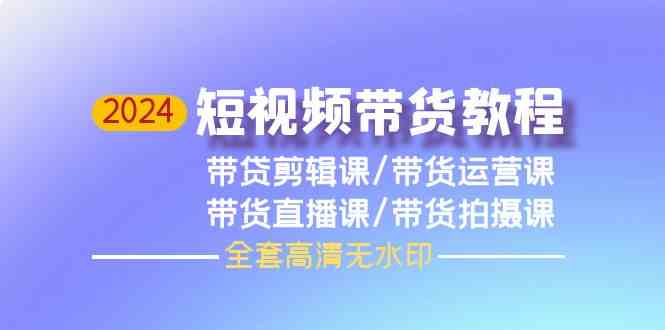 2024短视频带货教程-剪辑课+运营课+直播课+拍摄课-中创网_专注互联网创业,项目资源整合