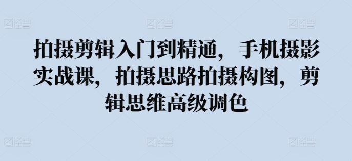 拍摄剪辑入门到精通，​手机摄影实战课，拍摄思路拍摄构图，剪辑思维高级调色-中创网_专注互联网创业,项目资源整合