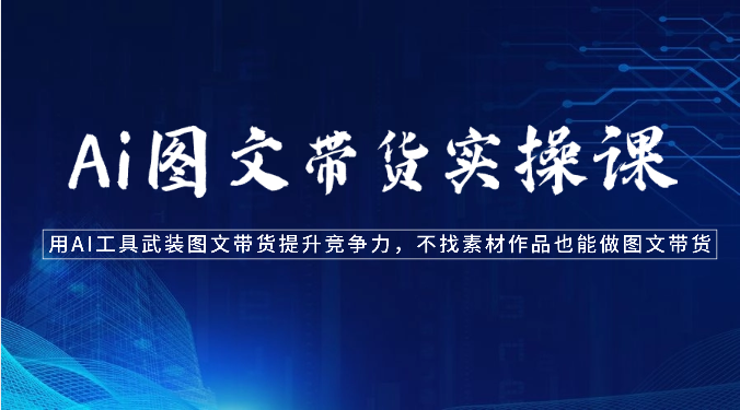 Ai图文带货实操课-用AI工具武装图文带货提升竞争力，不找素材作品也能做图文带货-中创网_专注互联网创业,项目资源整合