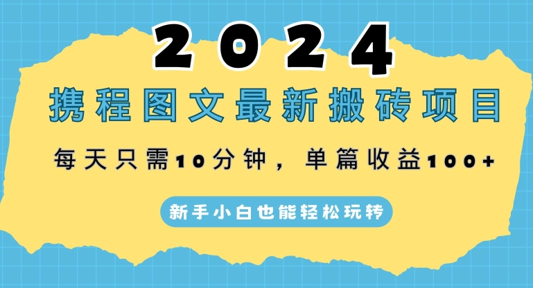 2024携程图文最新搬砖项目，每天只需10分钟，单篇收益100+，新手小白也能轻松玩转-中创网_专注互联网创业,项目资源整合
