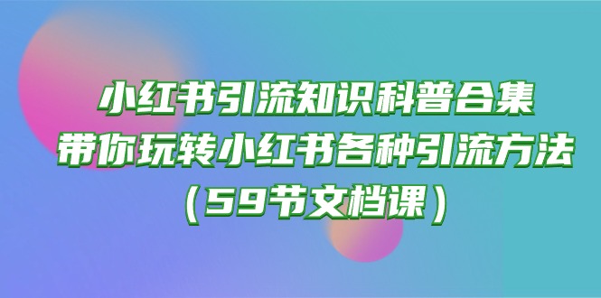 （10223期）小红书引流知识普及合辑，带你玩转小红书的各种各样推广方法（59节文本文档课）-中创网_专注互联网创业,项目资源整合