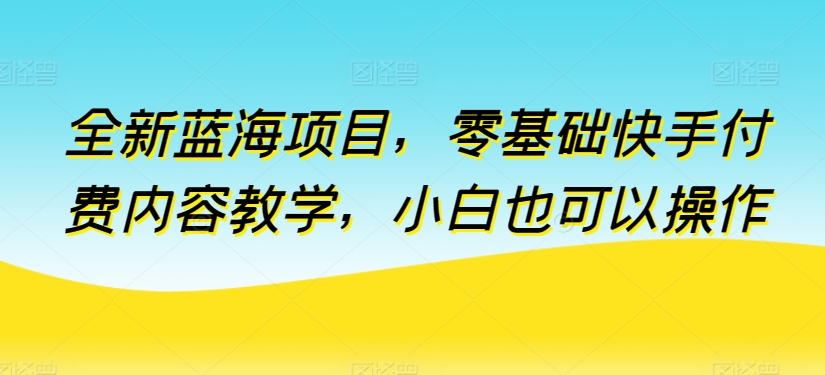 全新升级蓝海项目，零基础快手视频付费视频课堂教学，新手也可以操作【揭密】-中创网_专注互联网创业,项目资源整合