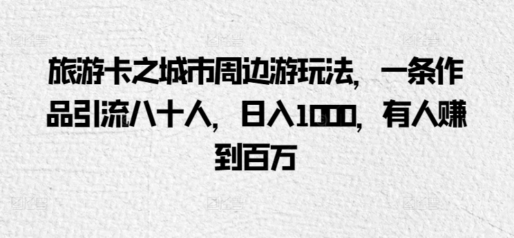 旅游卡之城市周边游玩法，一条作品引流八十人，日入1000，有人赚到百万-中创网_专注互联网创业,项目资源整合