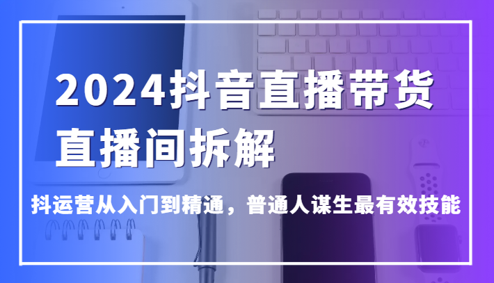 2024抖音直播卖货直播房间拆卸，抖经营实用教程，平常人维持生计最管用专业技能-中创网_专注互联网创业,项目资源整合