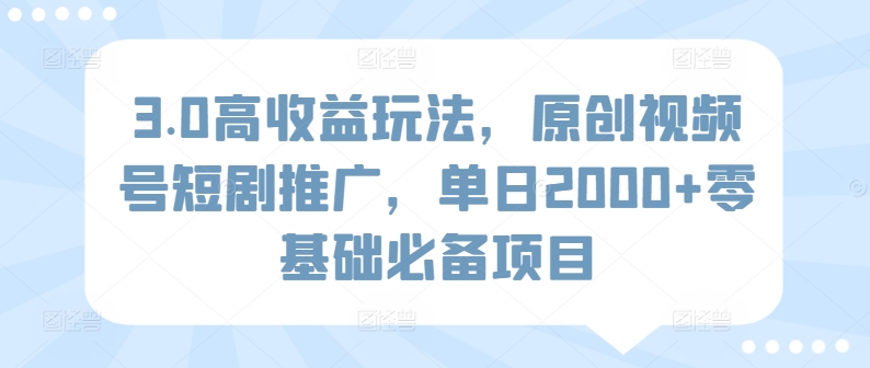 3.0高收益玩法，原创视频号短剧推广，单日2000+零基础必备项目-中创网_专注互联网创业,项目资源整合