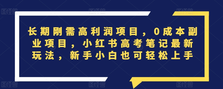 长期刚需高利润项目，0成本副业项目，小红书高考笔记最新玩法，新手小白也可轻松上手-中创网_专注互联网创业,项目资源整合