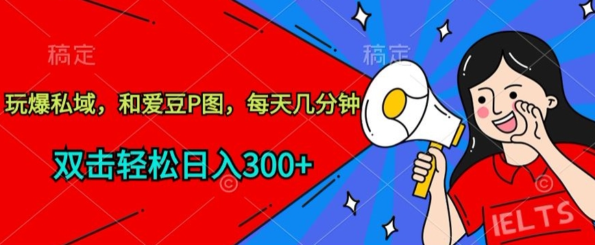 玩爆私域，和爱豆P图，每天几分钟 轻松日入300+【揭秘】-中创网_专注互联网创业,项目资源整合