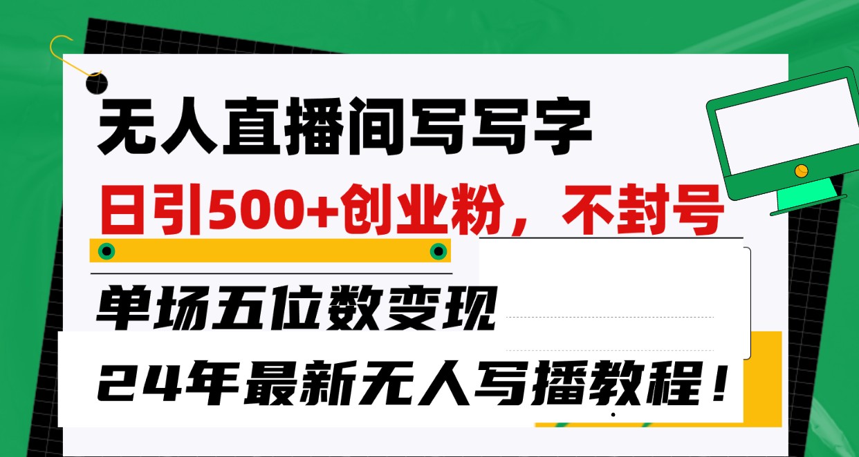 无人直播间写字日引500+创业粉，单场五位数变现，24年最新无人写播不封号教程！-中创网_专注互联网创业,项目资源整合
