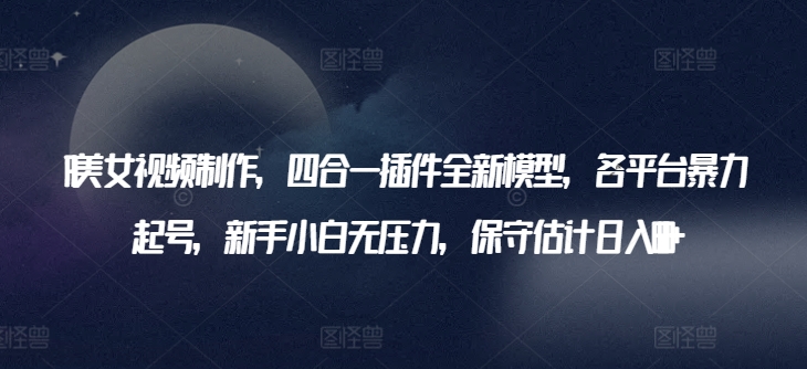 AI美女视频制作，四合一插件全新模型，各平台暴力起号，新手小白无压力，保守估计日入600+【揭秘】-中创网_专注互联网创业,项目资源整合