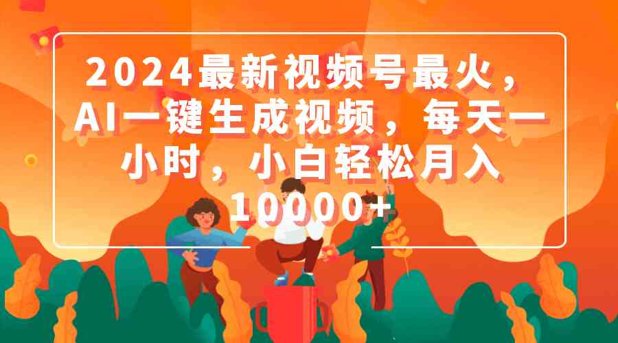（9735期）2024最新视频号最火，AI一键生成视频，每天一小时，小白轻松月入10000+-中创网_专注互联网创业,项目资源整合