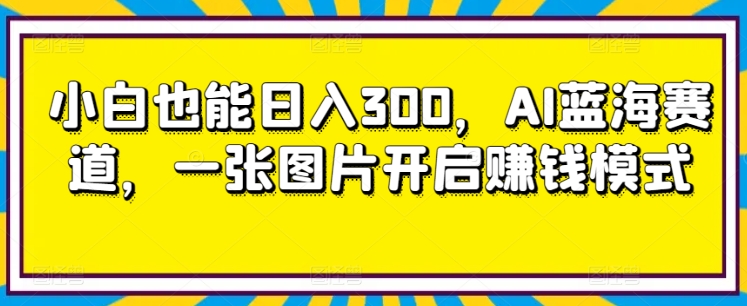 小白也能日入300，AI蓝海赛道，一张图片开启赚钱模式-中创网_专注互联网创业,项目资源整合
