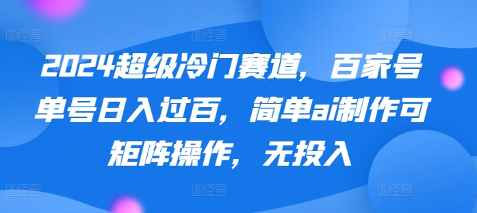 2024超级冷门赛道，百家号单号日入过百，简单ai制作可矩阵操作，无投入-中创网_专注互联网创业,项目资源整合