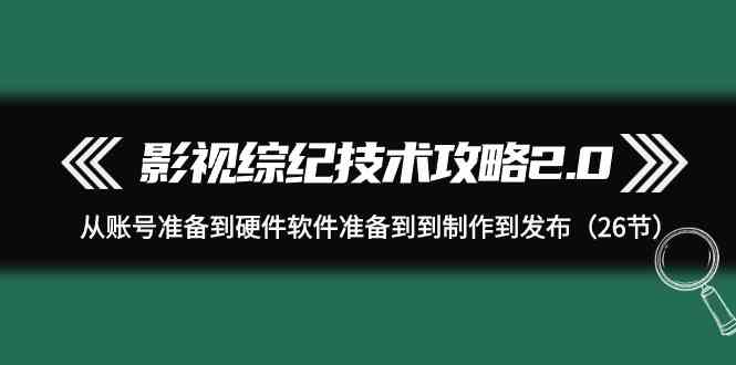 影视综纪技术攻略2.0：从账号准备到硬件软件准备到到制作到发布（26节课）-中创网_专注互联网创业,项目资源整合
