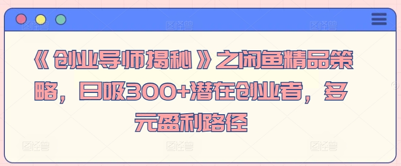 《创业导师揭秘》之闲鱼精品策略，日吸300+潜在创业者，多元盈利路径-中创网_专注互联网创业,项目资源整合