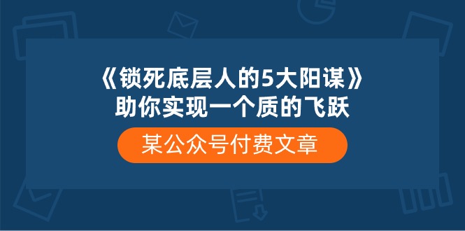 （10362期）某微信公众号付费文章《锁死底层人的5大阳谋》帮助你实现一个质的变化-中创网_专注互联网创业,项目资源整合