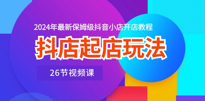 （10687期）抖音小店出单游戏玩法，2024年全新家庭保姆级抖店开店流程（26节视频课程）-中创网_专注互联网创业,项目资源整合