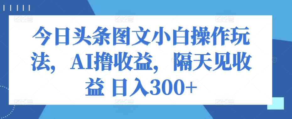 今日今日头条图文并茂新手实际操作游戏玩法，AI撸盈利，第二天见盈利 日入300-中创网_专注互联网创业,项目资源整合