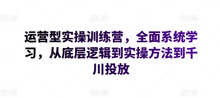 运营型实操训练营，全面系统学习，从底层逻辑到实操方法到千川投放-中创网_专注互联网创业,项目资源整合