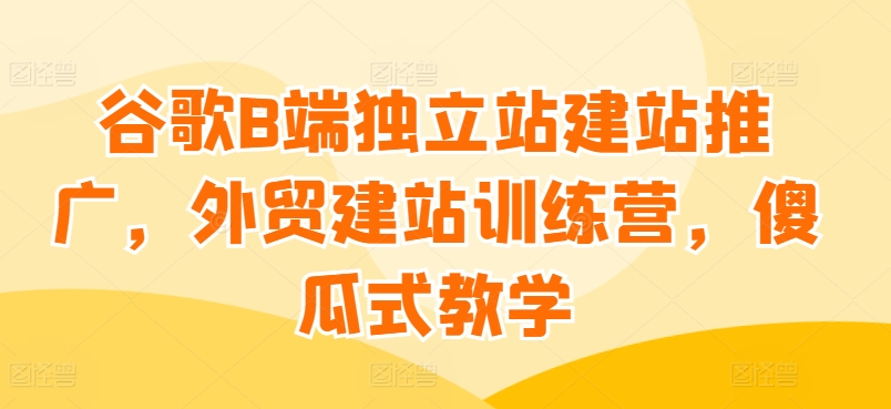 谷歌搜索B端独立站建站营销推广，外贸网站建设夏令营，简单化课堂教学-中创网_专注互联网创业,项目资源整合