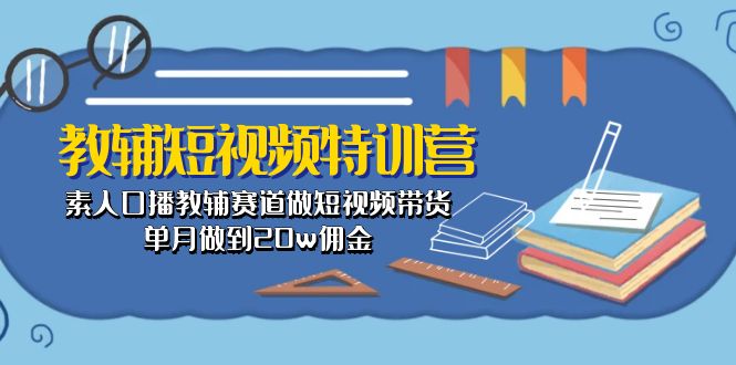 （10801期）教辅-短视频特训营： 素人口播教辅赛道做短视频带货，单月做到20w佣金-中创网_专注互联网创业,项目资源整合