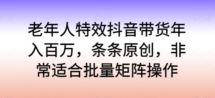 老人动画特效抖音直播带货年收入百万，一条条原创设计，特别适合大批量引流矩阵实际操作【揭密】-中创网_专注互联网创业,项目资源整合
