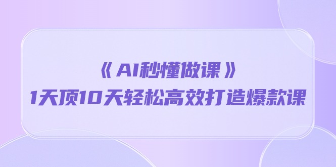 《AI秒懂做课》1天花板10天轻轻松松高效率推出爆款课（13堂课）-中创网_专注互联网创业,项目资源整合