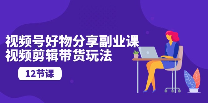 微信视频号好物分享第二职业课，视频编辑卖货游戏玩法（12堂课）-中创网_专注互联网创业,项目资源整合