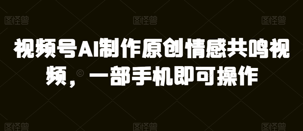 微信视频号AI制做原创设计共情力短视频，一部手机即可操作-中创网_专注互联网创业,项目资源整合