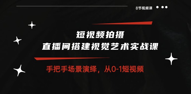 短视频拍摄+直播间搭建视觉艺术实战课：手把手场景演绎从0-1短视频（8节课）-中创网_专注互联网创业,项目资源整合