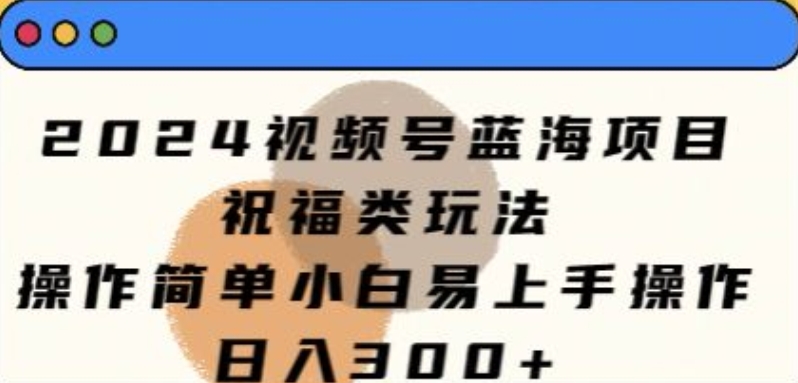 2024视频号蓝海项目，祝福类玩法，操作简单小白易上手操作-中创网_专注互联网创业,项目资源整合