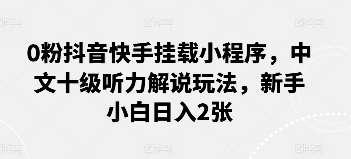 0粉抖音快手挂载小程序，中文十级听力解说玩法，新手小白日入2张-中创网_专注互联网创业,项目资源整合