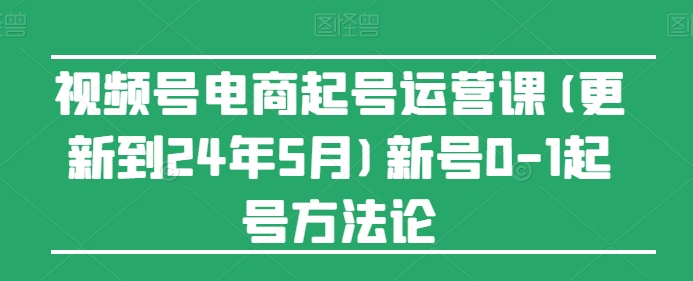 视频号电商起号运营课(更新到24年5月)新号0-1起号方法论-中创网_专注互联网创业,项目资源整合