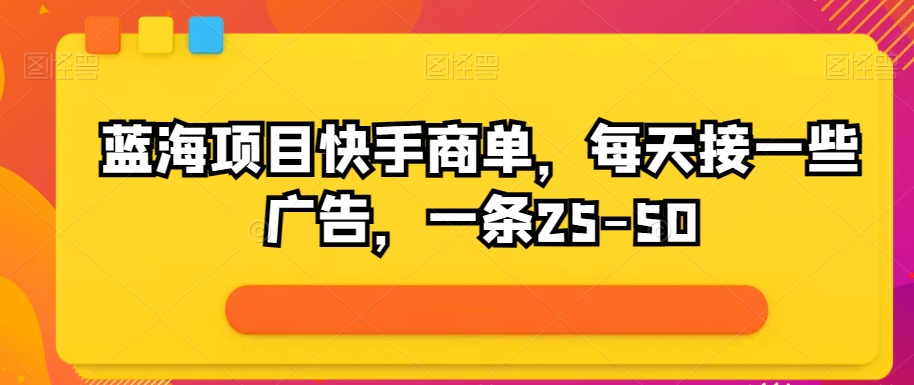 蓝海项目快手视频商单，每日接一些广告宣传，一条25-50-中创网_专注互联网创业,项目资源整合