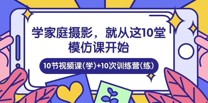 学家庭摄影，就从这10堂模仿课开始 ，10节视频课(学)+10次训练营(练)-中创网_专注互联网创业,项目资源整合