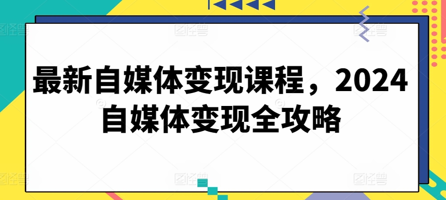 最新自媒体变现课程，2024自媒体变现全攻略-中创网_专注互联网创业,项目资源整合