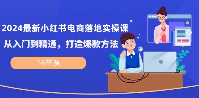 （10373期）2024全新小红书电商落地式实操课，实用教程，推出爆款方式（16堂课）-中创网_专注互联网创业,项目资源整合