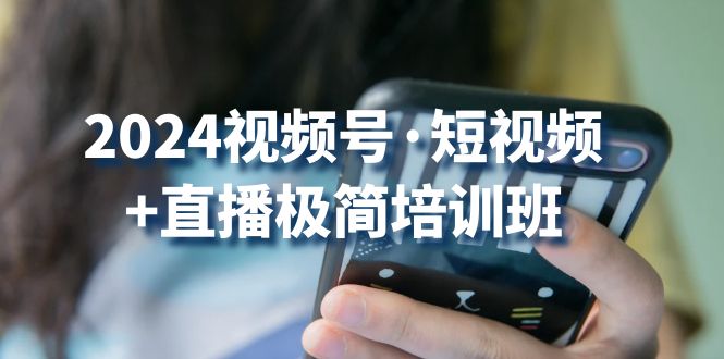 2024视频号短视频+直播极简培训班：抓住视频号风口，流量红利-中创网_专注互联网创业,项目资源整合