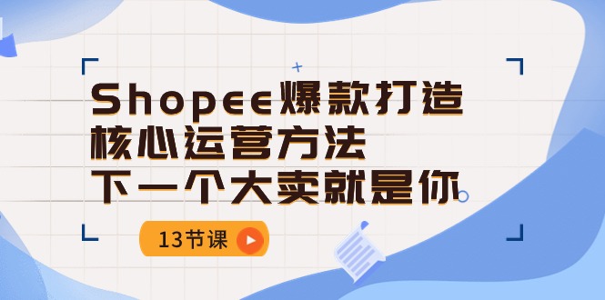 Shopee爆款打造核心运营方法，下一个大卖就是你（13节课）-中创网_专注互联网创业,项目资源整合