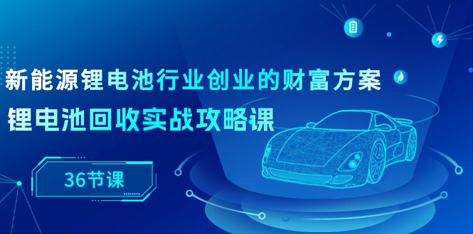 （10408期）新能源技术 锂电池行业自主创业财运计划方案，锂电池回收实战演练攻略大全课（36堂课）-中创网_专注互联网创业,项目资源整合