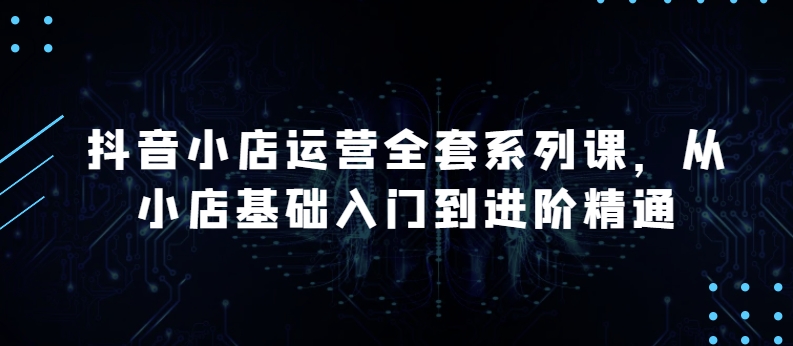抖店经营整套系列产品课，升级版，从小商店基础入门到升阶熟练，快速掌握月销上百万店铺的核心秘密-中创网_专注互联网创业,项目资源整合