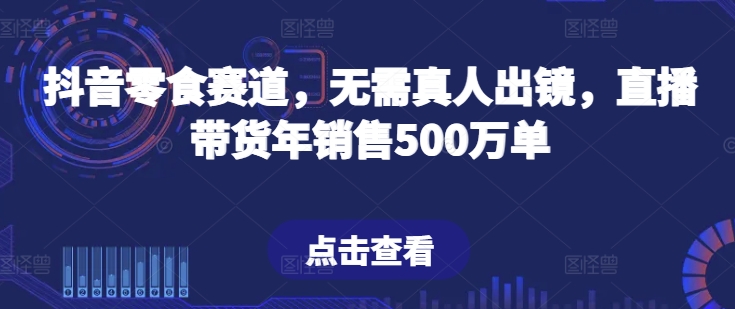 抖音零食跑道，不用真人出镜，直播卖货年销售500万单【揭密】-中创网_专注互联网创业,项目资源整合