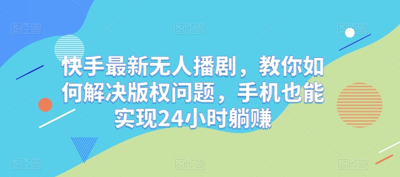 快手最新无人播剧，教你如何解决版权问题，手机也能实现24小时躺赚-中创网_专注互联网创业,项目资源整合