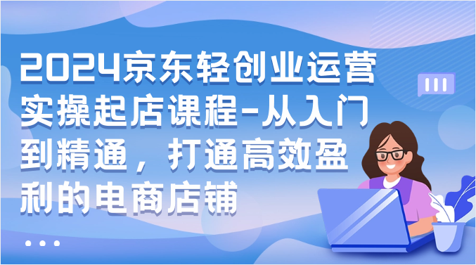2024京东商城轻创业经营实际操作出单课程内容-实用教程，连通高效率获利的电商店铺-中创网_专注互联网创业,项目资源整合